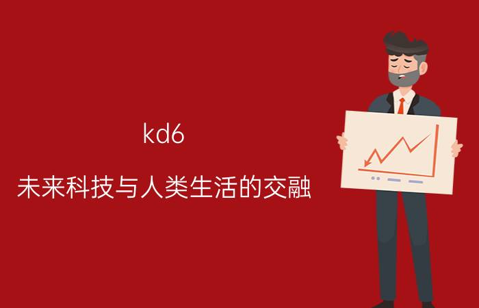 kd6 未来科技与人类生活的交融